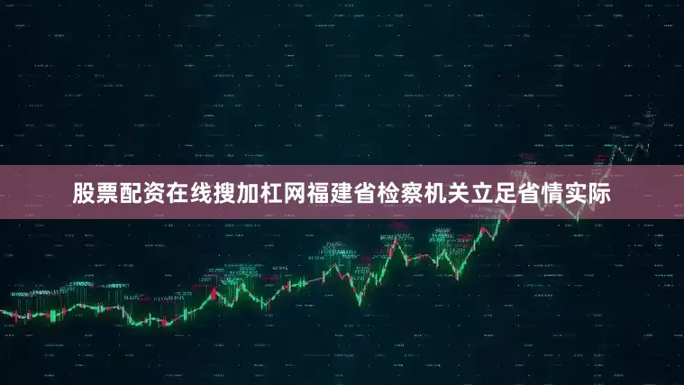 股票配资在线搜加杠网福建省检察机关立足省情实际