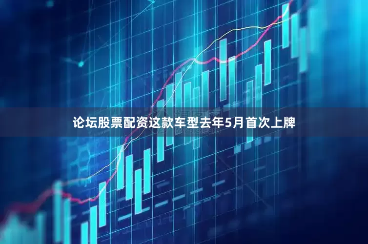 论坛股票配资这款车型去年5月首次上牌