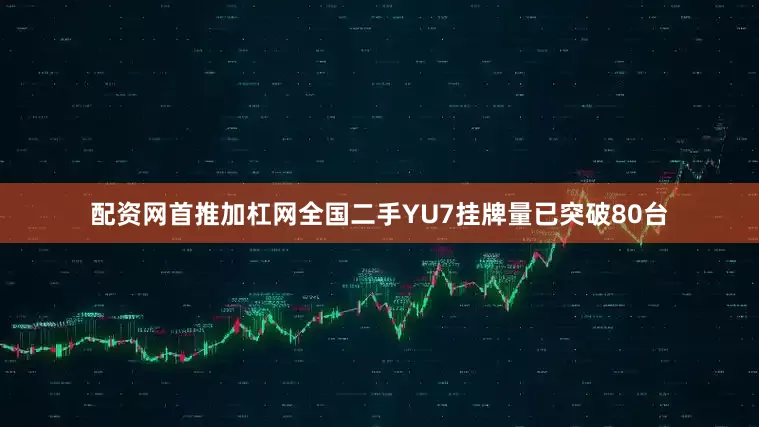 配资网首推加杠网全国二手YU7挂牌量已突破80台