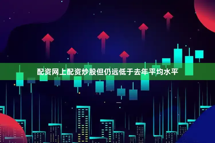 配资网上配资炒股但仍远低于去年平均水平