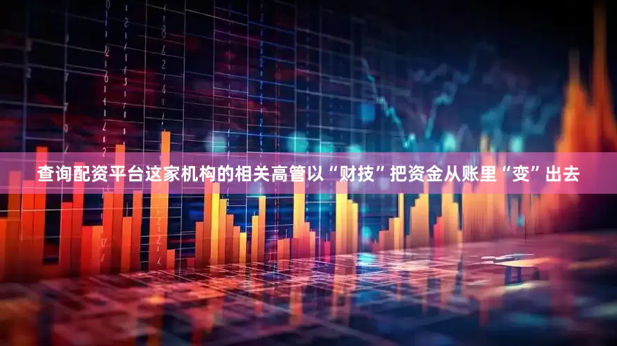 查询配资平台这家机构的相关高管以“财技”把资金从账里“变”出去