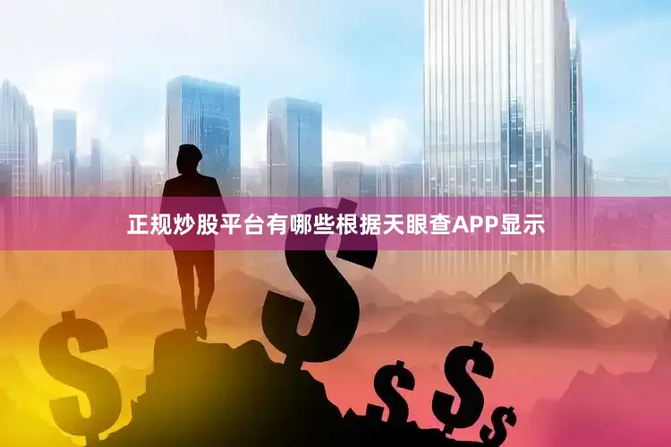 正规炒股平台有哪些根据天眼查APP显示