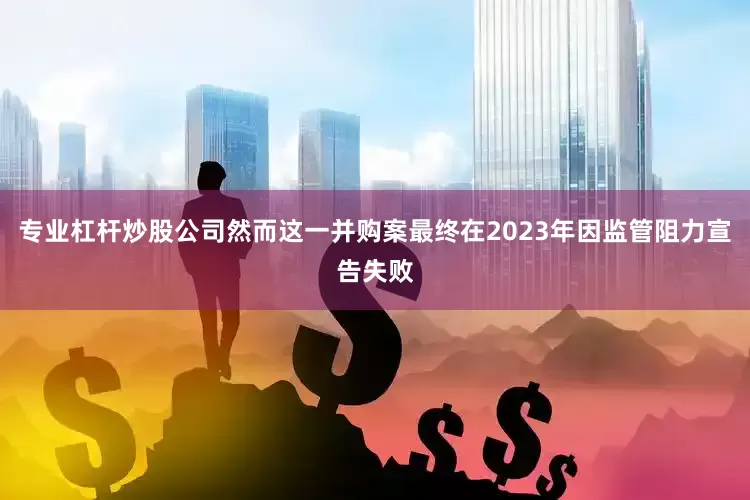 专业杠杆炒股公司然而这一并购案最终在2023年因监管阻力宣告失败
