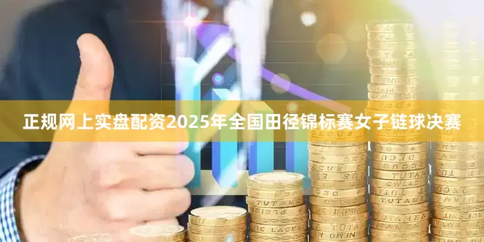 正规网上实盘配资2025年全国田径锦标赛女子链球决赛