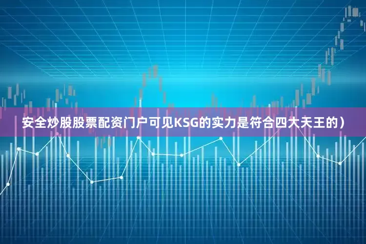 安全炒股股票配资门户可见KSG的实力是符合四大天王的）