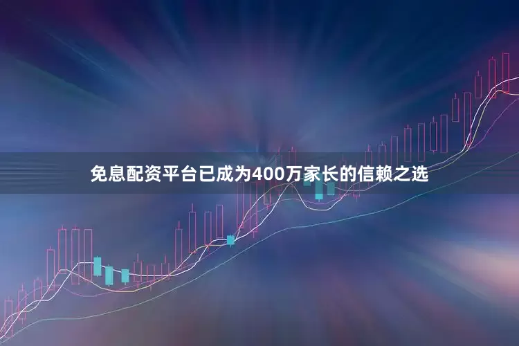 免息配资平台已成为400万家长的信赖之选