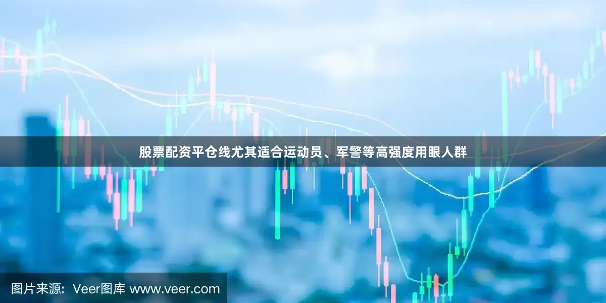 股票配资平仓线尤其适合运动员、军警等高强度用眼人群