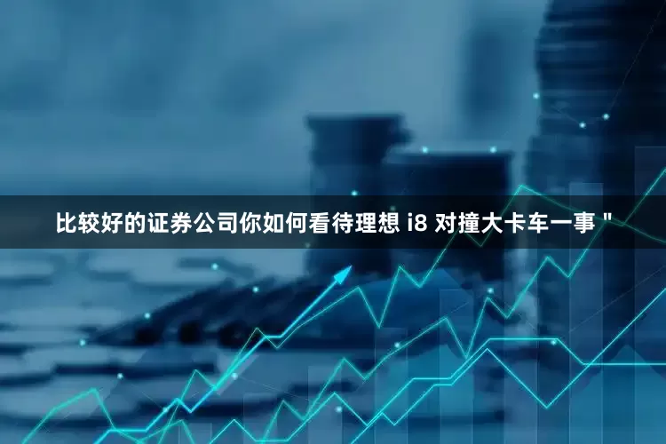 比较好的证券公司你如何看待理想 i8 对撞大卡车一事＂