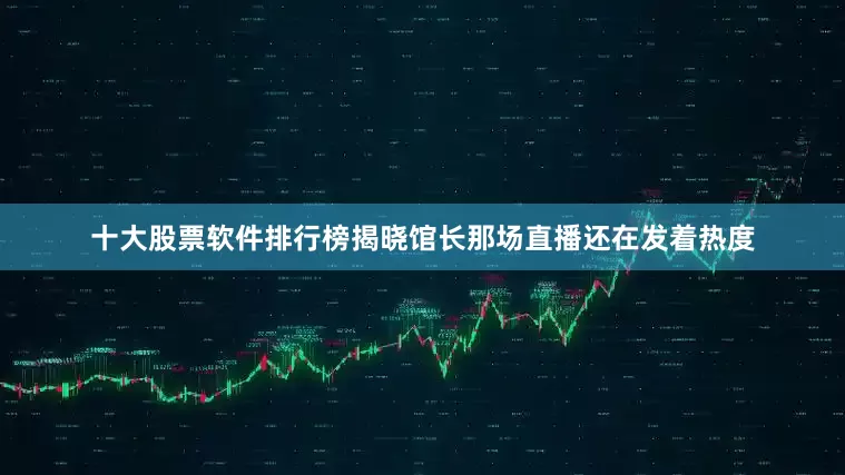 十大股票软件排行榜揭晓馆长那场直播还在发着热度